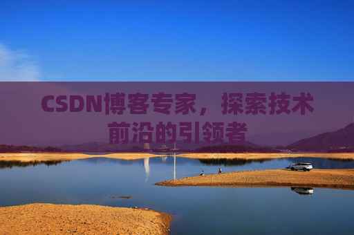 CSDN博客专家，探索技术前沿的引领者